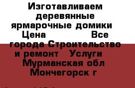 Изготавливаем деревянные ярмарочные домики › Цена ­ 125 000 - Все города Строительство и ремонт » Услуги   . Мурманская обл.,Мончегорск г.